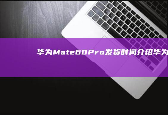 华为Mate60Pro发货时间介绍-华为Mate60Pro多久发货-详解-华为Mate60Pro发货时间介绍-详解-华为Mate60Pro多久发货-红米手机预定